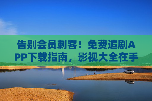告别会员刺客!免费追剧APP下载指南,影视大全在手,好剧任性看!告别会员刺客!免费追剧APP下载指南,影视大全任性看 告别会员刺客!免费追剧APP下载指南,影视大全在手,好剧任性看!告别会员刺客!免费追剧APP下载指南,影视大全任性看
