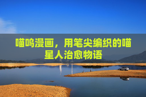 喵呜漫画,用笔尖编织的喵星人治愈物语 喵呜漫画,用笔尖编织的喵星人治愈物语