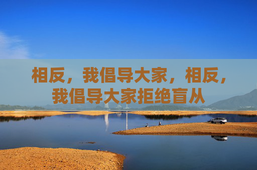 相反,我倡导大家,相反,我倡导大家拒绝盲从 相反,我倡导大家,相反,我倡导大家拒绝盲从