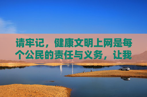 请牢记,健康文明上网是每个公民的责任与义务,让我们携手共建风清气正的网络家园,健康文明上网 共建清朗网络家园 请牢记,健康文明上网是每个公民的责任与义务,让我们携手共建风清气正的网络家园,健康文明上网 共建清朗网络家园