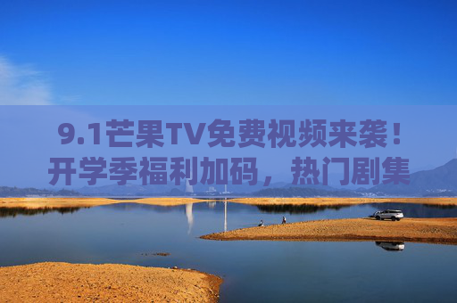 9.1芒果TV免费视频来袭!开学季福利加码,热门剧集综艺免费看全剧,芒果TV开学季福利,热门剧集综艺全剧免费看 9.1芒果TV免费视频来袭!开学季福利加码,热门剧集综艺免费看全剧,芒果TV开学季福利,热门剧集综艺全剧免费看