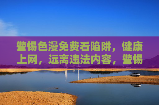 警惕色漫免费看陷阱，健康上网，远离违法内容，警惕色漫免费看陷阱，健康上网远离违法内容