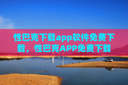 性巴克下载app软件免费下载,性巴克APP免费下载 性巴克下载app软件免费下载,性巴克APP免费下载