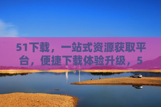 51下载,一站式资源获取平台,便捷下载体验升级,51下载,一站式便捷资源获取平台 51下载,一站式资源获取平台,便捷下载体验升级,51下载,一站式便捷资源获取平台