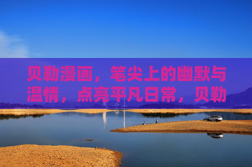 贝勒漫画,笔尖上的幽默与温情,点亮平凡日常,贝勒漫画,笔尖幽默温情,点亮平凡日常 贝勒漫画,笔尖上的幽默与温情,点亮平凡日常,贝勒漫画,笔尖幽默温情,点亮平凡日常
