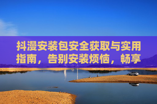 抖漫安装包安全获取与实用指南,告别安装烦恼,畅享抖漫乐趣,抖漫安装包安全获取指南,告别烦恼,畅享乐趣 抖漫安装包安全获取与实用指南,告别安装烦恼,畅享抖漫乐趣,抖漫安装包安全获取指南,告别烦恼,畅享乐趣