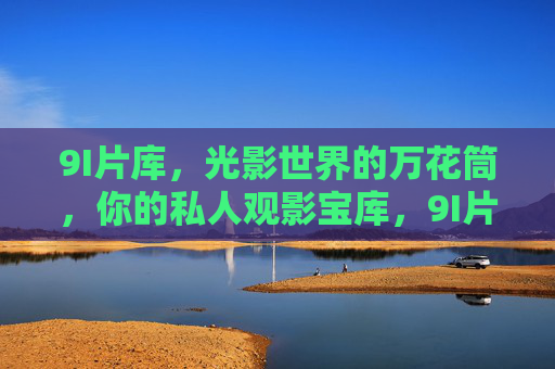 9I片库，光影世界的万花筒，你的私人观影宝库，9I片库，光影万花筒，私人观影宝库
