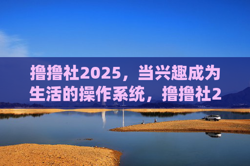 撸撸社2025，当兴趣成为生活的操作系统，撸撸社2025，兴趣即生活操作系统