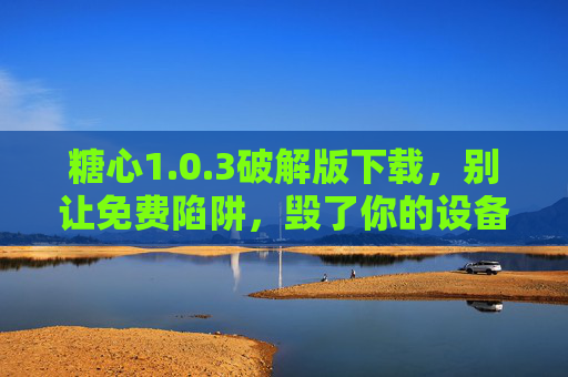 糖心1.0.3破解版下载,别让免费陷阱,毁了你的设备与安全,糖心1.0.3破解版下载,警惕免费陷阱,设备安全别被毁 糖心1.0.3破解版下载,别让免费陷阱,毁了你的设备与安全,糖心1.0.3破解版下载,警惕免费陷阱,设备安全别被毁