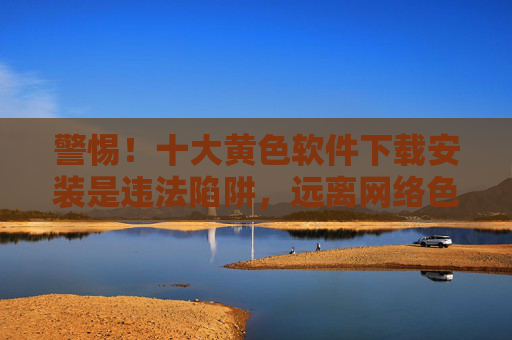 警惕!十大黄色软件下载安装是违法陷阱,远离网络色情危害,警惕十大黄色软件下载安装,违法陷阱与网络色情危害 警惕!十大黄色软件下载安装是违法陷阱,远离网络色情危害,警惕十大黄色软件下载安装,违法陷阱与网络色情危害