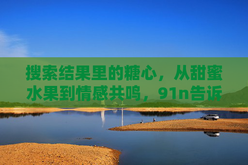 搜索结果里的糖心,从甜蜜水果到情感共鸣,91n告诉你答案,糖心,从甜蜜水果到情感共鸣的答案 搜索结果里的糖心,从甜蜜水果到情感共鸣,91n告诉你答案,糖心,从甜蜜水果到情感共鸣的答案