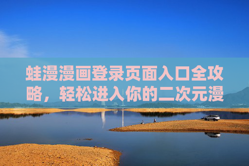 蛙漫漫画登录页面入口全攻略,轻松进入你的二次元漫画世界,蛙漫漫画登录入口全攻略,轻松进入二次元漫画世界 蛙漫漫画登录页面入口全攻略,轻松进入你的二次元漫画世界,蛙漫漫画登录入口全攻略,轻松进入二次元漫画世界