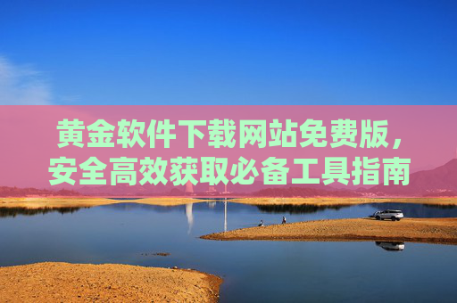 黄金软件下载网站免费版,安全高效获取必备工具指南,黄金软件免费下载网站,安全高效获取必备工具指南 黄金软件下载网站免费版,安全高效获取必备工具指南,黄金软件免费下载网站,安全高效获取必备工具指南