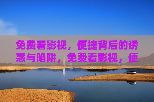 免费看影视,便捷背后的诱惑与陷阱,免费看影视,便捷背后的诱惑与陷阱 免费看影视,便捷背后的诱惑与陷阱,免费看影视,便捷背后的诱惑与陷阱