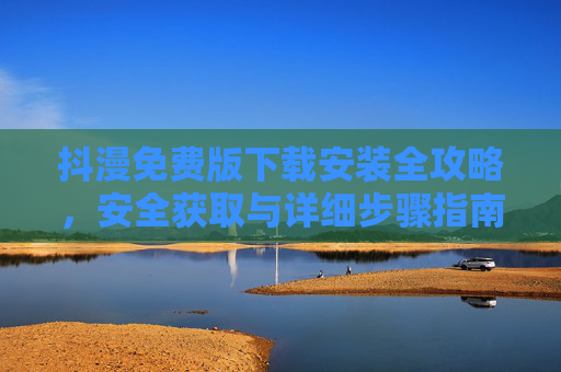 抖漫免费版下载安装全攻略,安全获取与详细步骤指南,抖漫免费版下载安装全攻略,安全获取与详细步骤 抖漫免费版下载安装全攻略,安全获取与详细步骤指南,抖漫免费版下载安装全攻略,安全获取与详细步骤