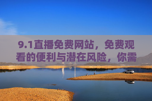 9.1直播免费网站，免费观看的便利与潜在风险，你需要注意什么？1直播免费网站，便利与风险并存，这些注意事项要知晓