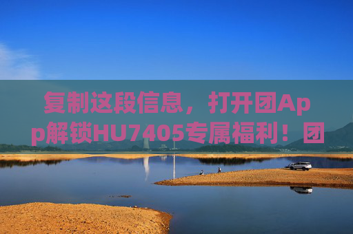 复制这段信息，打开团App解锁HU7405专属福利！团App解锁HU7405专属福利