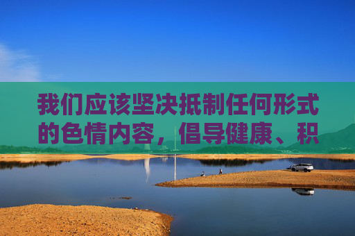 我们应该坚决抵制任何形式的色情内容，倡导健康、积极、合法的网络行为