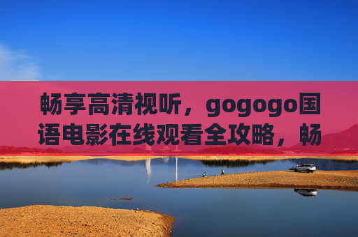 畅享高清视听，gogogo国语电影在线观看全攻略，畅享高清视听，gogogo国语电影在线观看全攻略