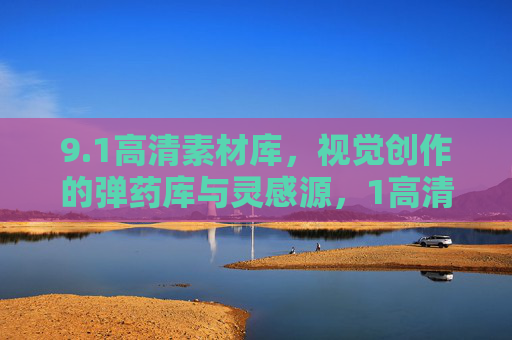 9.1高清素材库，视觉创作的弹药库与灵感源，1高清素材库，视觉创作的弹药库与灵感源
