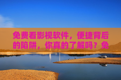 免费看影视软件，便捷背后的陷阱，你真的了解吗？免费看影视软件，便捷背后的陷阱你了解吗？