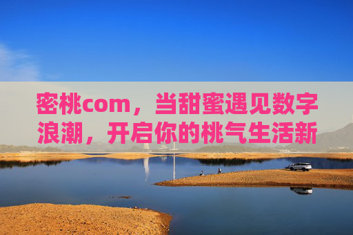 密桃com，当甜蜜遇见数字浪潮，开启你的桃气生活新方式，密桃com，甜蜜遇见数字浪潮，开启桃气生活新方式