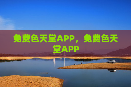 免费色天堂APP，免费色天堂APP