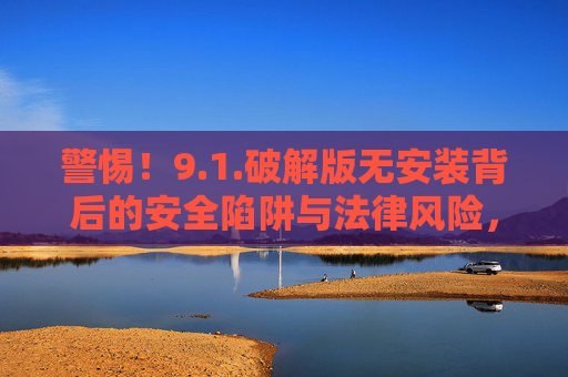 警惕！9.1.破解版无安装背后的安全陷阱与法律风险，警惕破解版无安装背后的安全陷阱与法律风险