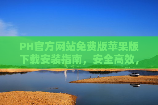 PH官方网站免费版苹果版下载安装指南，安全高效，一键搞定，PH苹果版免费下载安装指南，安全高效一键搞定