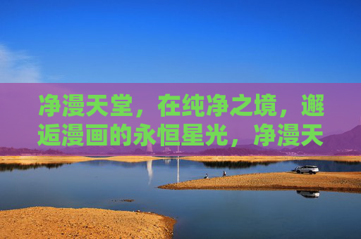 净漫天堂，在纯净之境，邂逅漫画的永恒星光，净漫天堂，纯净之境的永恒星光