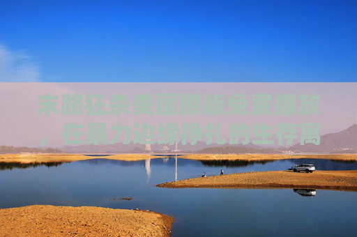 末路狂杀美国原版免费播放,在暴力边缘挣扎的生存寓言,合法观看指南,末路狂杀美国原版,暴力边缘的生存寓言与合法观看指南 末路狂杀美国原版免费播放,在暴力边缘挣扎的生存寓言,合法观看指南,末路狂杀美国原版,暴力边缘的生存寓言与合法观看指南