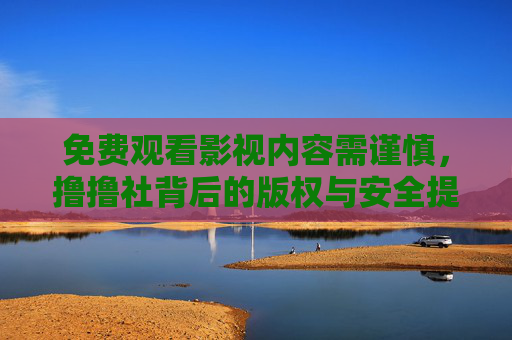 免费观看影视内容需谨慎,撸撸社背后的版权与安全提醒,警惕!撸撸社免费影视背后的版权与安全风险 免费观看影视内容需谨慎,撸撸社背后的版权与安全提醒,警惕!撸撸社免费影视背后的版权与安全风险