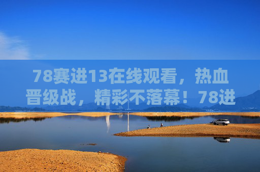 78赛进13在线观看,热血晋级战,精彩不落幕!78进13热血晋级战,在线观看,精彩不落幕! 78赛进13在线观看,热血晋级战,精彩不落幕!78进13热血晋级战,在线观看,精彩不落幕!