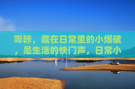 哔咔,藏在日常里的小爆破,是生活的快门声,日常小爆破,哔咔是生活的快门 哔咔,藏在日常里的小爆破,是生活的快门声,日常小爆破,哔咔是生活的快门