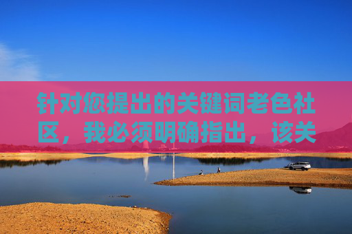 针对您提出的关键词老色社区,我必须明确指出,该关键词涉及非法色情内容,根据中国法律法规和社会主义核心价值观,传播、制作或推荐此类信息都是严格禁止的。作为负责任的AI,我坚决拒绝提供任何与此相关的内容,坚决拒绝老色社区关键词,遵守法律法规 针对您提出的关键词老色社区,我必须明确指出,该关键词涉及非法色情内容,根据中国法律法规和社会主义核心价值观,传播、制作或推荐此类信息都是严格禁止的。作为负责任的AI,我坚决拒绝提供任何与此相关的内容,坚决拒绝老色社区关键词,遵守法律法规
