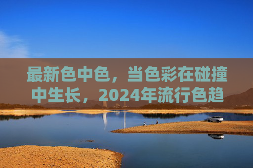 最新色中色，当色彩在碰撞中生长，2024年流行色趋势解码，2024流行色趋势，碰撞生长的色彩解码