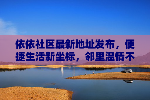 依依社区最新地址发布,便捷生活新坐标,邻里温情不迷路,依依社区最新地址发布,便捷生活新坐标,邻里温情不迷路 依依社区最新地址发布,便捷生活新坐标,邻里温情不迷路,依依社区最新地址发布,便捷生活新坐标,邻里温情不迷路