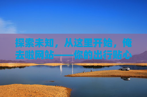 探索未知,从这里开始,俺去啦网站——你的出行贴心指南,探索未知从这里开始,出行贴心指南 探索未知,从这里开始,俺去啦网站——你的出行贴心指南,探索未知从这里开始,出行贴心指南