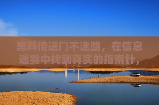 黑料传送门不迷路,在信息迷雾中找到真实的指南针,信息迷雾中的真实指南针 黑料传送门不迷路,在信息迷雾中找到真实的指南针,信息迷雾中的真实指南针