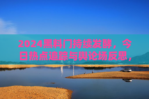 2024黑料门持续发酵,今日热点追踪与舆论场反思,2024黑料门持续发酵,今日热点追踪与舆论场反思 2024黑料门持续发酵,今日热点追踪与舆论场反思,2024黑料门持续发酵,今日热点追踪与舆论场反思