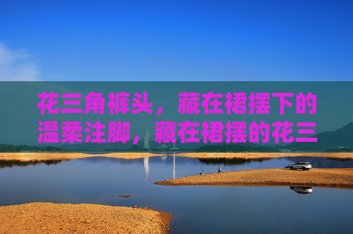 花三角裤头,藏在裙摆下的温柔注脚,藏在裙摆的花三角,温柔注脚 花三角裤头,藏在裙摆下的温柔注脚,藏在裙摆的花三角,温柔注脚