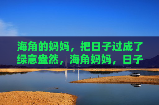 海角的妈妈,把日子过成了绿意盎然,海角妈妈,日子里的绿意盎然 海角的妈妈,把日子过成了绿意盎然,海角妈妈,日子里的绿意盎然