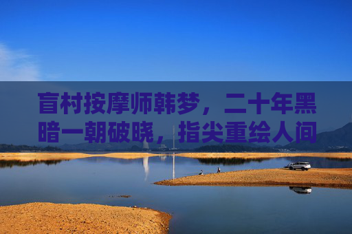 盲村按摩师韩梦,二十年黑暗一朝破晓,指尖重绘人间烟火,盲村按摩师韩梦,破晓指尖,重绘人间烟火 盲村按摩师韩梦,二十年黑暗一朝破晓,指尖重绘人间烟火,盲村按摩师韩梦,破晓指尖,重绘人间烟火
