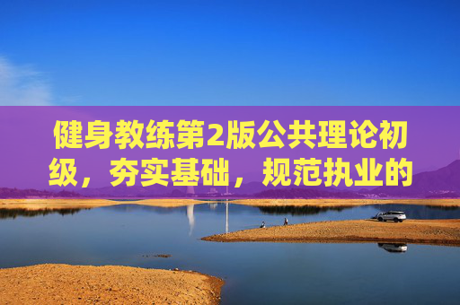 健身教练第2版公共理论初级,夯实基础,规范执业的基石 健身教练第2版公共理论初级,夯实基础,规范执业的基石