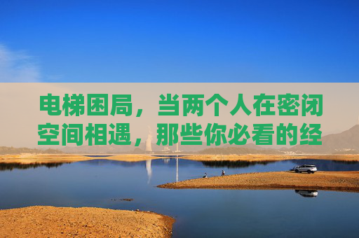 电梯困局,当两个人在密闭空间相遇,那些你必看的经典电影,电梯困局,密闭空间相遇的经典电影 电梯困局,当两个人在密闭空间相遇,那些你必看的经典电影,电梯困局,密闭空间相遇的经典电影