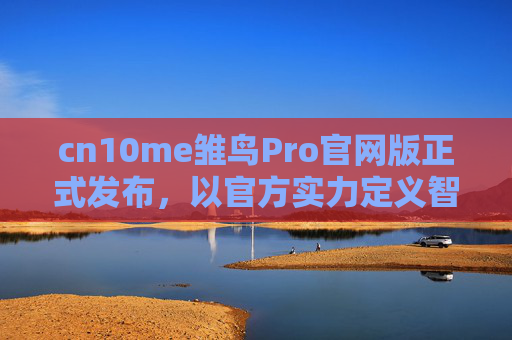 cn10me雏鸟Pro官网版正式发布,以官方实力定义智能新体验,cn10me雏鸟Pro官网版正式发布,官方实力定义智能新体验 cn10me雏鸟Pro官网版正式发布,以官方实力定义智能新体验,cn10me雏鸟Pro官网版正式发布,官方实力定义智能新体验