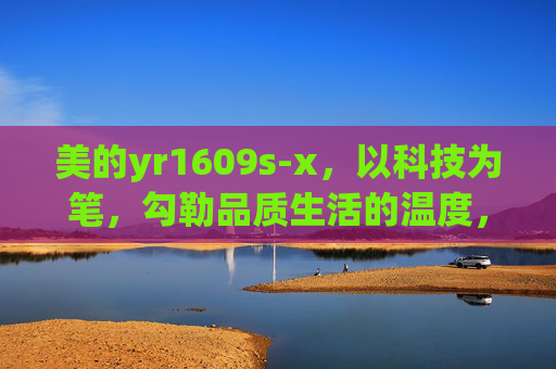 美的yr1609s-x，以科技为笔，勾勒品质生活的温度，美的yr1609s-x，科技为笔，勾勒品质生活温度