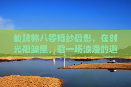 仙踪林八零婚纱摄影,在时光褶皱里,藏一场浪漫的邀约,仙踪林八零婚纱摄影,时光褶皱里藏浪漫邀约 仙踪林八零婚纱摄影,在时光褶皱里,藏一场浪漫的邀约,仙踪林八零婚纱摄影,时光褶皱里藏浪漫邀约