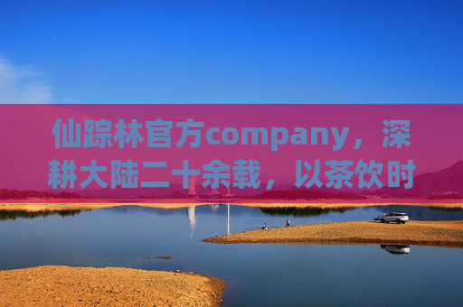 仙踪林官方company,深耕大陆二十余载,以茶饮时光酿就都市慢生活,仙踪林深耕大陆二十余载,以茶饮时光酿就都市慢生活 仙踪林官方company,深耕大陆二十余载,以茶饮时光酿就都市慢生活,仙踪林深耕大陆二十余载,以茶饮时光酿就都市慢生活