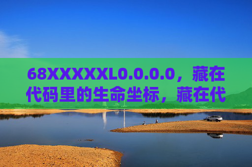 68XXXXXL0.0.0.0，藏在代码里的生命坐标，藏在代码里的生命坐标